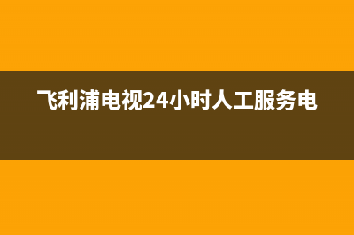 飞利浦电视24小时服务电话/统一400报修电话2023已更新（今日/资讯）(飞利浦电视24小时人工服务电话)