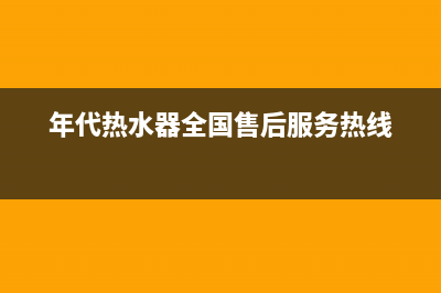 年代热水器全国统一服务热线电话(年代热水器全国售后服务热线)