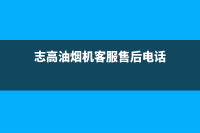 志高油烟机客服热线(志高油烟机客服售后电话)