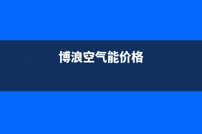 博浪空气能厂家客服报修电话(博浪空气能价格)