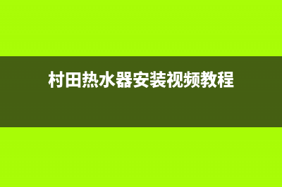 村田热水器安装电话24小时(村田热水器安装视频教程)