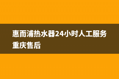 惠而浦热水器24小时热线电话(惠而浦热水器24小时人工服务重庆售后)