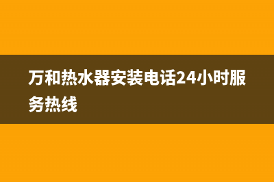 万和热水器安装预约电话(万和热水器安装电话24小时服务热线)