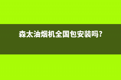 森太油烟机全国服务热线电话(森太油烟机全国包安装吗?)