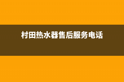 村田热水器售后电话是多少(村田热水器售后服务电话)