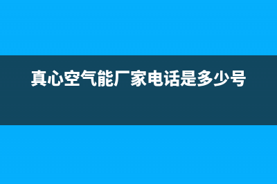 真心空气能厂家维修服务部(真心空气能厂家电话是多少号)