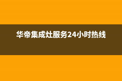 华帝集成灶服务24小时热线电话/统一客服400电话多少2023已更新(总部/更新)(华帝集成灶服务24小时热线)