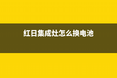 红日集成灶维修售后服务中心|400电话号码(今日(红日集成灶怎么换电池)