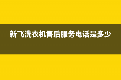 新飞洗衣机售后维修服务24小时报修电话售后客服电话(新飞洗衣机售后服务电话是多少)