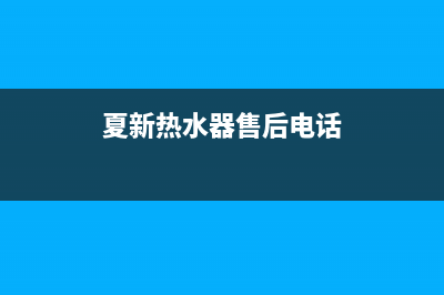 夏新热水器售后维修服务电话(夏新热水器售后电话)