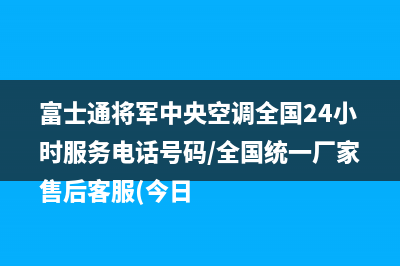 富士通将军中央空调全国24小时服务电话号码/全国统一厂家售后客服(今日