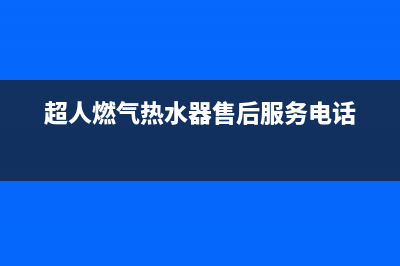 超人热水器售后服务(超人燃气热水器售后服务电话)