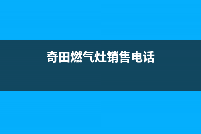 奇田灶具售后服务部/售后400客服中心2023已更新(厂家400)(奇田燃气灶销售电话)