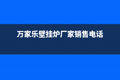 万家乐锅炉厂家统一咨询服务热线(万家乐壁挂炉厂家销售电话)