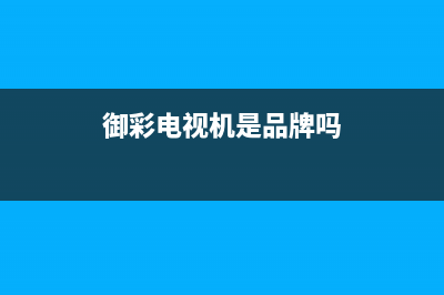 御彩（YUCAI）电视总部电话号码/统一24小时人工客服热线2023已更新（今日/资讯）(御彩电视机是品牌吗)