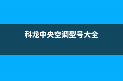 科龙中央空调全国服务电话/售后400服务电话(2022更新)(科龙中央空调型号大全)