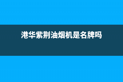 港华紫荆油烟机服务热线电话24小时(港华紫荆油烟机是名牌吗)