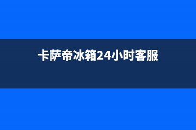 卡萨帝冰箱24小时人工服务(卡萨帝冰箱24小时客服)