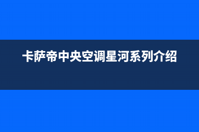 卡萨帝中央空调售后电话24小时/售后服务网点专线已更新(2022更新)(卡萨帝中央空调星河系列介绍)