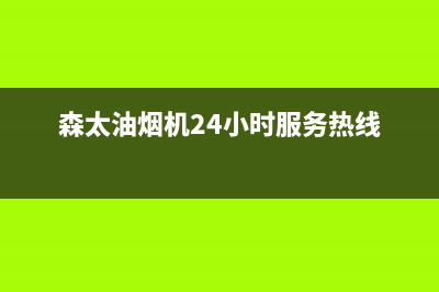 森太油烟机24小时上门服务电话号码(森太油烟机24小时服务热线)