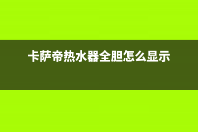 卡萨帝热水器全国服务电话(卡萨帝热水器全胆怎么显示)