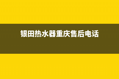 银田热水器重庆售后服务电话(银田热水器重庆售后电话)