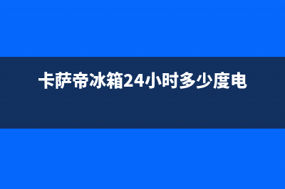 卡萨帝冰箱24小时服务热线电话(卡萨帝冰箱24小时多少度电)