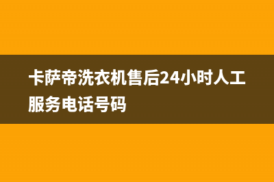 卡萨帝洗衣机售后维修服务24小时报修电话售后服务号码(卡萨帝洗衣机售后24小时人工服务电话号码)