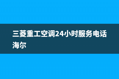 三菱重工空调24小时服务电话/售后服务受理专线2022已更新(2022更新)(三菱重工空调24小时服务电话海尔)