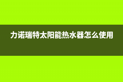 力诺瑞特太阳能厂家维修售后号码是什么维修服务电话是多少(力诺瑞特太阳能热水器怎么使用)