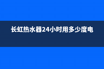 长虹热水器24小时人工服务电话(长虹热水器24小时用多少度电)