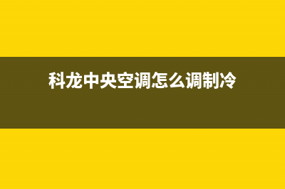 科龙中央空调全国服务电话/售后服务网点24小时服务预约(2023更新)(科龙中央空调怎么调制冷)