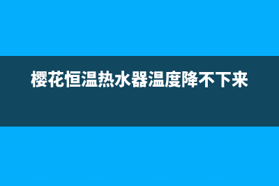 樱花恒温热水器故障e16(樱花恒温热水器温度降不下来)