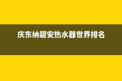 庆东纳碧安热水器全国服务电话(庆东纳碧安热水器世界排名)
