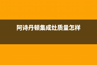 阿诗丹顿集成灶24小时上门服务/网点联系方式2023已更新[客服(阿诗丹顿集成灶质量怎样)