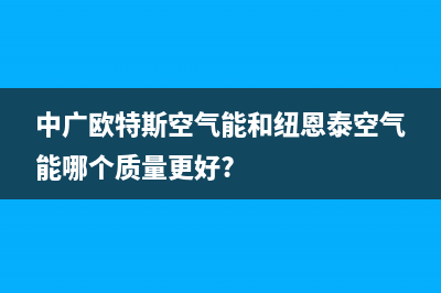 中广欧特斯空气能热泵厂家统一400服务电话多少(中广欧特斯空气能和纽恩泰空气能哪个质量更好?)