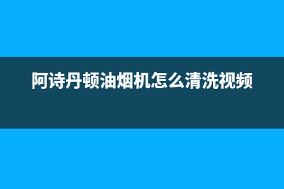 阿诗丹顿油烟机维修点(阿诗丹顿油烟机怎么清洗视频)