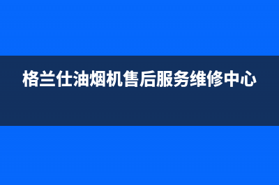 格兰仕油烟机售后服务电话(格兰仕油烟机售后服务维修中心)