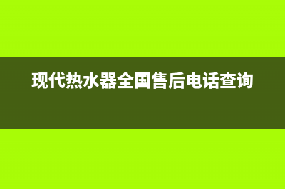 现代热水器全国24小时服务电话号码(现代热水器全国售后电话查询)