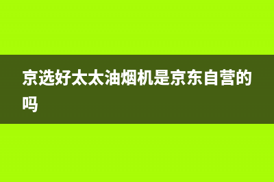 京选好太太油烟机服务中心(京选好太太油烟机是京东自营的吗)