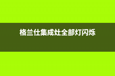 格兰仕集成灶全国统一服务热线/售后总部2023已更新(网点/更新)(格兰仕集成灶全部灯闪烁)