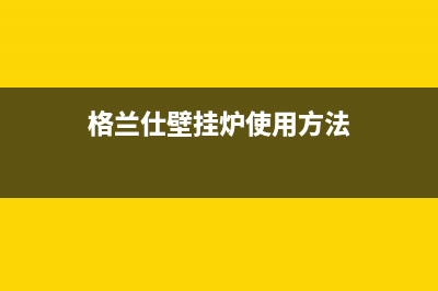 格兰仕壁挂炉厂家服务24小时400热线(格兰仕壁挂炉使用方法)