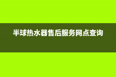 半球热水器售后全国维修电话号码(半球热水器售后服务网点查询)