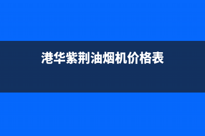 港华紫荆油烟机24小时上门服务电话号码(港华紫荆油烟机价格表)