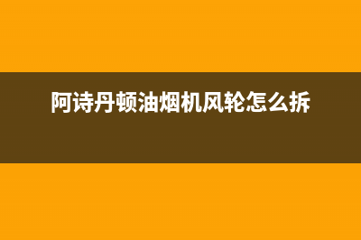 阿诗丹顿油烟机维修点(阿诗丹顿油烟机风轮怎么拆)