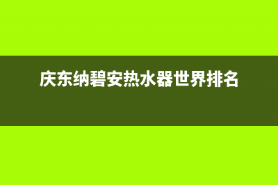 庆东纳碧安热水器售后服务维修电话(庆东纳碧安热水器世界排名)