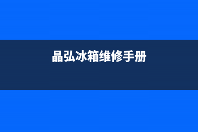 晶弘冰箱400服务电话号码(晶弘冰箱维修手册)