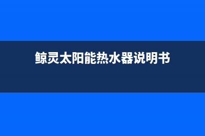 鲸灵太阳能热水器厂家统一客服服务中心统一24小时人工客服热线2023已更新（最新(鲸灵太阳能热水器说明书)