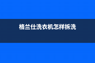 格兰仕洗衣机格兰仕洗衣机24小时人工服务电话统一24小时400人工客服专线(格兰仕洗衣机怎样拆洗)