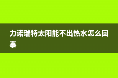 力诺瑞特太阳能热水器厂家统一400人工服务热线售后服务热线(力诺瑞特太阳能不出热水怎么回事)